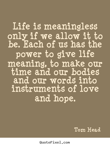 Life is meaningless only if we allow it to be. each.. Tom Head good love quotes
