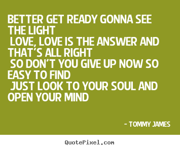 Quote about love - Better get ready gonna see the light love,..