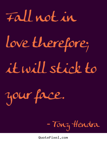 Fall not in love therefore; it will stick to your face. Tony Hendra best love quotes