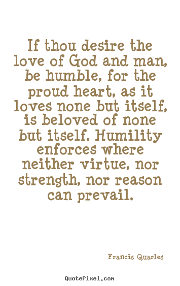 Design picture quotes about love - If thou desire the love of god and man, be humble,..