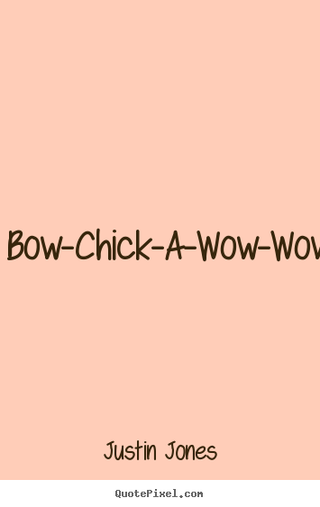 Justin Jones picture quotes - Bow-chick-a-wow-wow!  - Love quotes