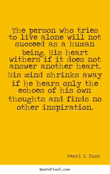 Pearl S. Buck picture quote - The person who tries to live alone will not succeed as a human.. - Love quotes