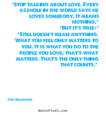 Tom Wilkinson picture quotes - "stop talking about love. every asshole in the world says he.. - Love quotes