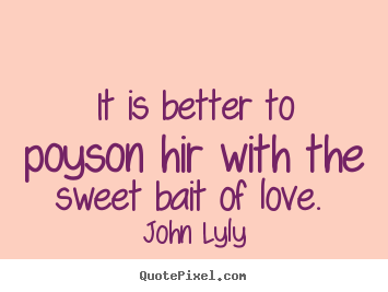 John Lyly picture quotes - It is better to poyson hir with the sweet bait.. - Love quotes