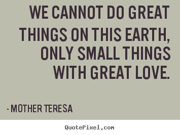 We cannot do great things on this earth, only small things with great.. Mother Teresa great love quotes