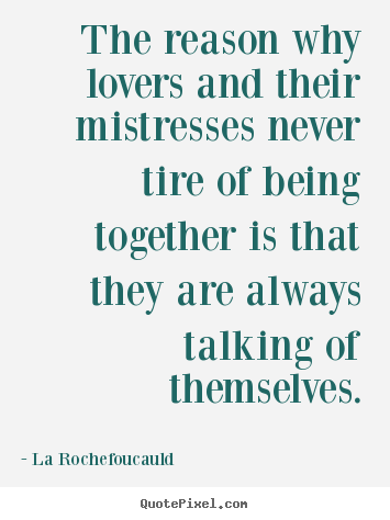 La Rochefoucauld picture quotes - The reason why lovers and their mistresses never tire of being together.. - Love quote