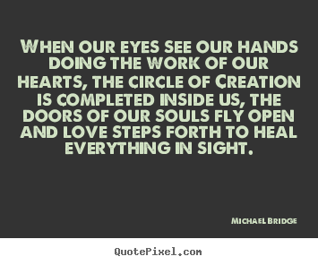 Michael Bridge picture quote - When our eyes see our hands doing the work of our hearts, the circle.. - Love quote