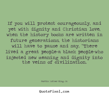 Love quote - If you will protest courageously, and yet with dignity and christian..