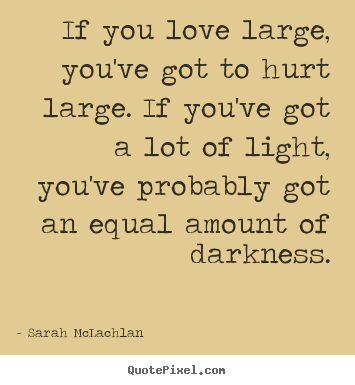 If you love large, you've got to hurt large. if you've.. Sarah McLachlan  love quotes