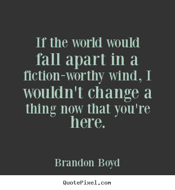 If the world would fall apart in a fiction-worthy wind, i wouldn't change.. Brandon Boyd great love quotes