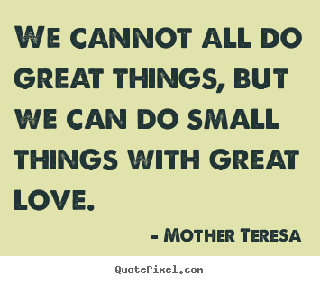We cannot all do great things, but we can do small things.. Mother Teresa best love quote