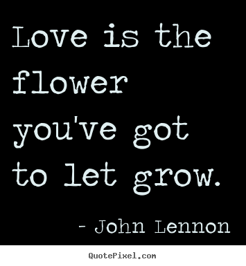 Love is the flower you've got to let grow. John Lennon  love quotes