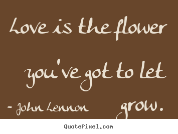 Diy picture quote about love - Love is the flower you've got to let grow.