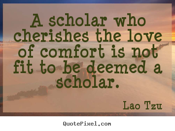 Lao Tzu poster sayings - A scholar who cherishes the love of comfort is not fit.. - Love quotes