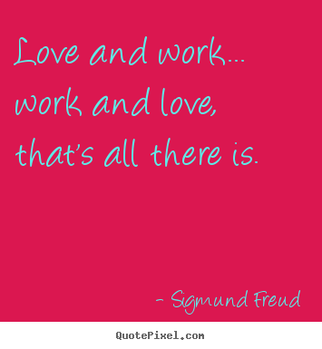 Quote about love - Love and work... work and love, that's all there is.