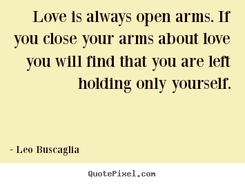 Love is always open arms. if you close your arms about.. Leo Buscaglia great love quotes