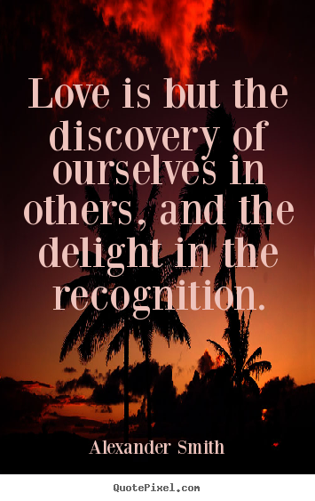 Love quote - Love is but the discovery of ourselves in others, and the delight..