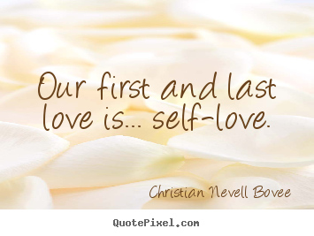 Our first and last love is... self-love. Christian Nevell Bovee popular love quote