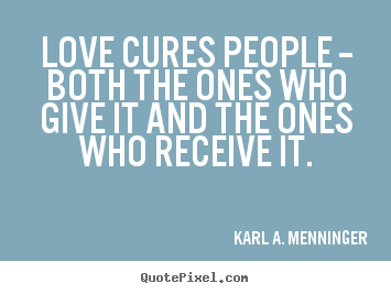 Karl A. Menninger picture quotes - Love cures people -- both the ones who give it and the.. - Love quotes