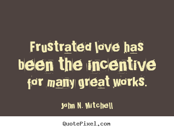 Frustrated love has been the incentive for many great.. John N. Mitchell  love quote