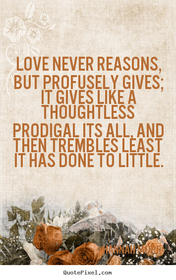 Love never reasons, but profusely gives; it gives.. Hannah More good love quote