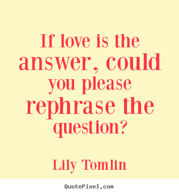 If love is the answer, could you please rephrase the question? Lily Tomlin popular love quotes