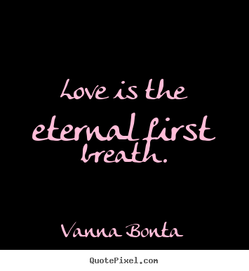 Love is the eternal first breath. Vanna Bonta good love quote
