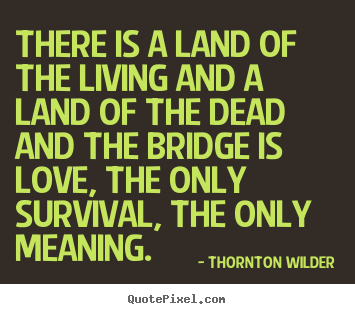There is a land of the living and a land of the dead and the.. Thornton Wilder good love quotes