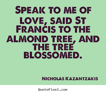 Design custom image quote about love - Speak to me of love, said st francis to the almond tree, and..