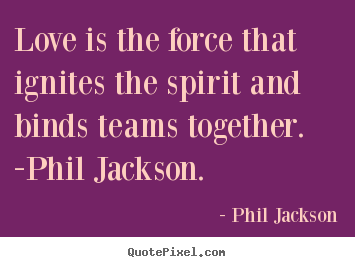 Phil Jackson picture quote - Love is the force that ignites the spirit and.. - Love quote