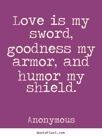 Anonymous picture quotes - Love is my sword, goodness my armor, and humor.. - Love quotes