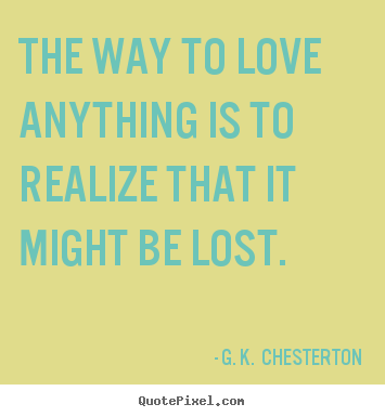 Quote about love - The way to love anything is to realize that it might be lost.