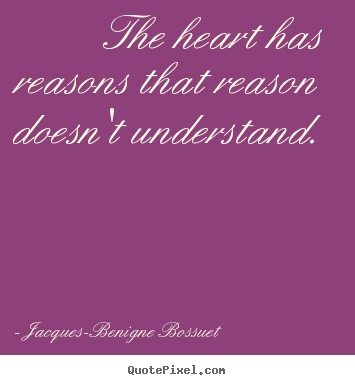 The heart has reasons that reason doesn't understand... Jacques-Benigne Bossuet  love quotes