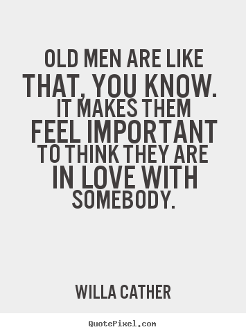 Old men are like that, you know. it makes them feel important.. Willa Cather great love quote