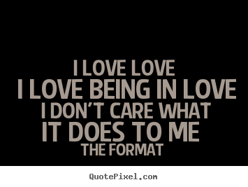 The Format image quote - I love love i love being in love i don't care what it.. - Love sayings