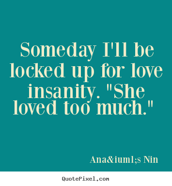 Ana&iuml;s Nin picture quotes - Someday i'll be locked up for love insanity. "she loved too much.".. - Love quote