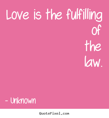 Unknown picture quotes - Love is the fulfilling of the law.  - Love quotes