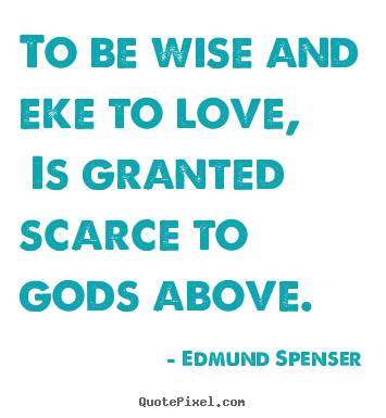 To be wise and eke to love, is granted scarce to.. Edmund Spenser top love quotes