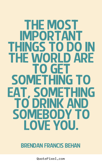 Quotes about love - The most important things to do in the world are to get..