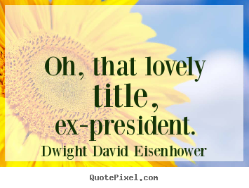 Quotes about love - Oh, that lovely title, ex-president.