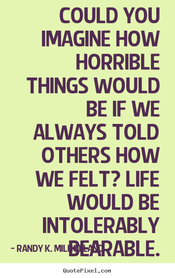 Could you imagine how horrible things would be if.. Randy K. Milholland popular love quote