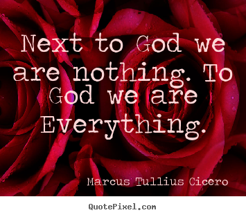 Next to god we are nothing. to god we are everything. Marcus Tullius Cicero greatest love quotes