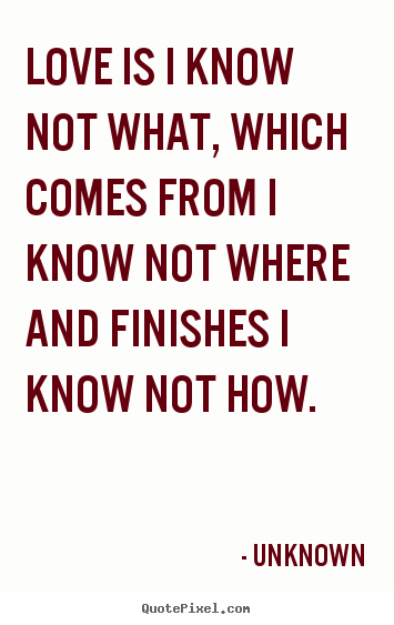 Unknown poster quotes - Love is i know not what, which comes from i know not where.. - Love quote