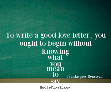 Jean-Jacques Rousseau picture sayings - To write a good love letter, you ought to begin without knowing what.. - Love quotes