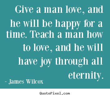 James Wilcox poster quotes - Give a man love, and he will be happy for a time. teach.. - Love quote