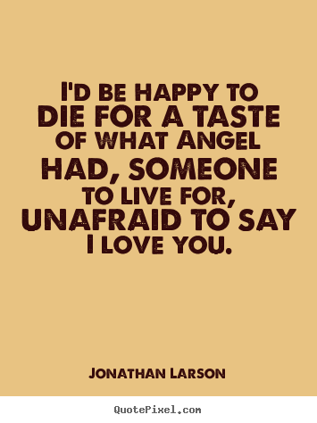 Make picture quotes about love - I'd be happy to die for a taste of what angel had, someone..
