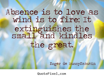 Quotes about love - Absence is to love as wind is to fire; it extinguishes..