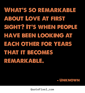 Quotes about love - What's so remarkable about love at first sight? it's when..