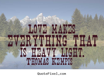 Love makes everything that is heavy light. Thomas Kempis good love quotes