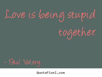 Love is being stupid together. Paul Valery top love quotes